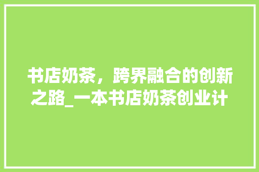 书店奶茶，跨界融合的创新之路_一本书店奶茶创业计划介绍