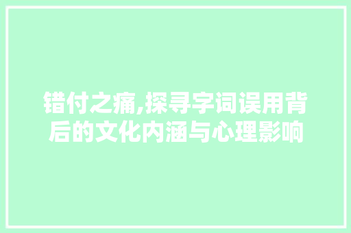 错付之痛,探寻字词误用背后的文化内涵与心理影响