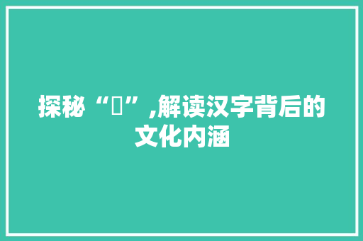 探秘“湳”,解读汉字背后的文化内涵