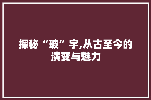 探秘“玻”字,从古至今的演变与魅力