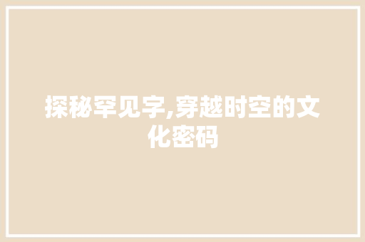 探秘罕见字,穿越时空的文化密码
