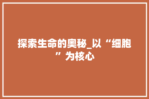 探索生命的奥秘_以“细胞”为核心