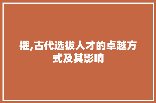 擢,古代选拔人才的卓越方式及其影响