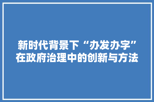 新时代背景下“办发办字”在政府治理中的创新与方法