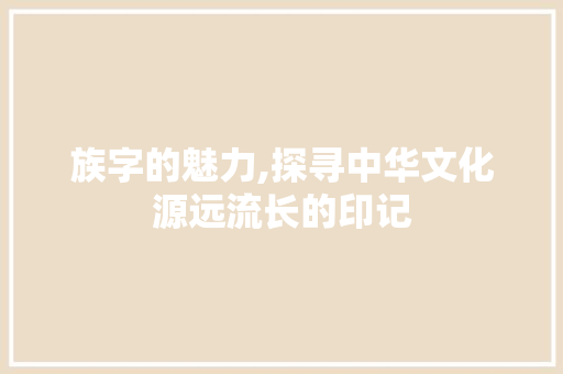 族字的魅力,探寻中华文化源远流长的印记