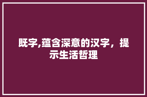既字,蕴含深意的汉字，提示生活哲理