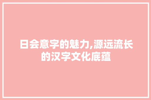 日会意字的魅力,源远流长的汉字文化底蕴