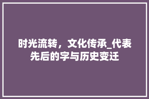 时光流转，文化传承_代表先后的字与历史变迁