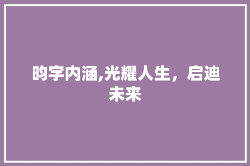 昀字内涵,光耀人生，启迪未来