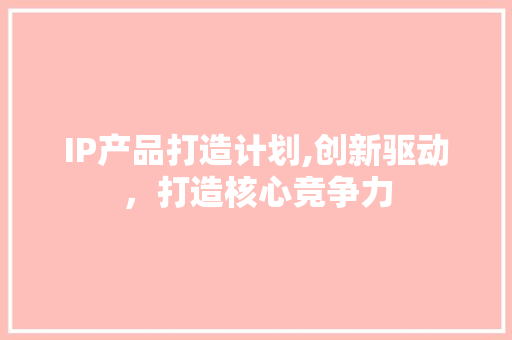 IP产品打造计划,创新驱动，打造核心竞争力
