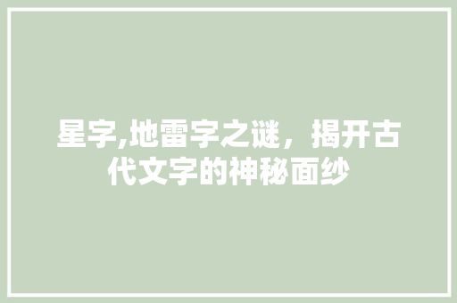 星字,地雷字之谜，揭开古代文字的神秘面纱