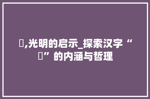 晞,光明的启示_探索汉字“晞”的内涵与哲理