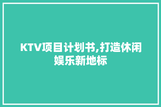 KTV项目计划书,打造休闲娱乐新地标