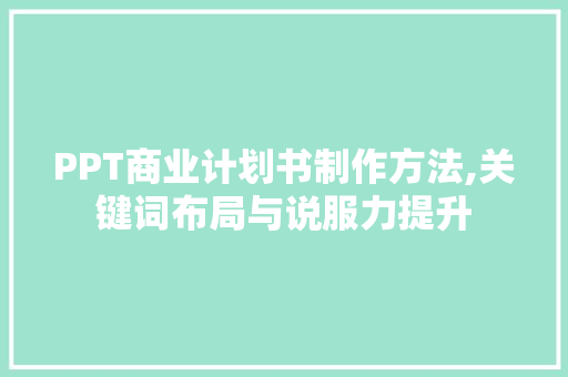 PPT商业计划书制作方法,关键词布局与说服力提升