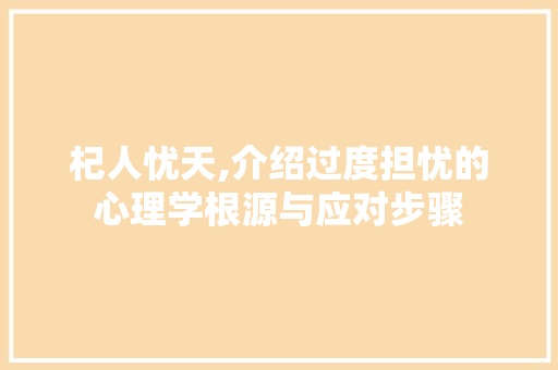 杞人忧天,介绍过度担忧的心理学根源与应对步骤