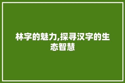 林字的魅力,探寻汉字的生态智慧