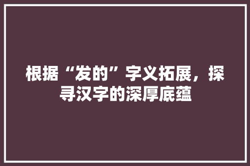 根据“发的”字义拓展，探寻汉字的深厚底蕴
