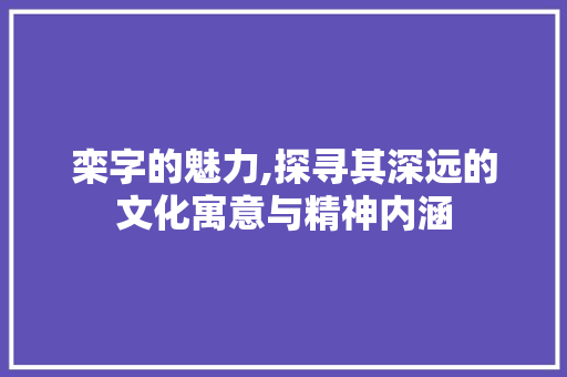 栾字的魅力,探寻其深远的文化寓意与精神内涵