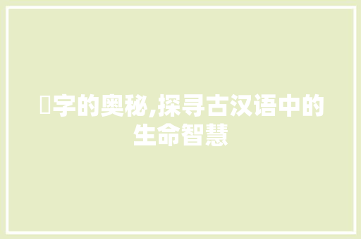 梖字的奥秘,探寻古汉语中的生命智慧