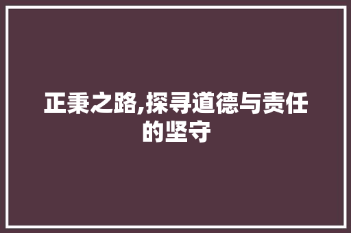 正秉之路,探寻道德与责任的坚守