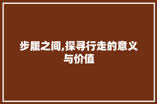 步履之间,探寻行走的意义与价值