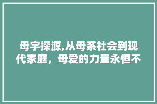 母字探源,从母系社会到现代家庭，母爱的力量永恒不变
