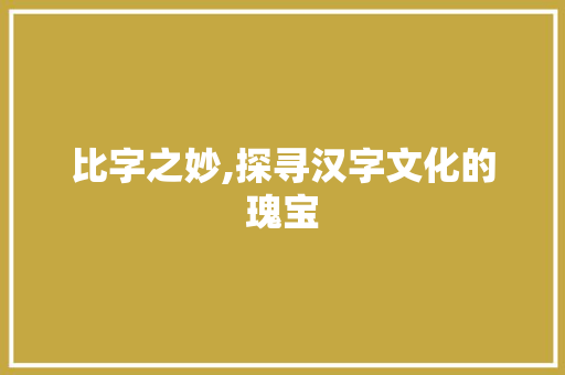 比字之妙,探寻汉字文化的瑰宝