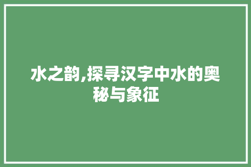 水之韵,探寻汉字中水的奥秘与象征