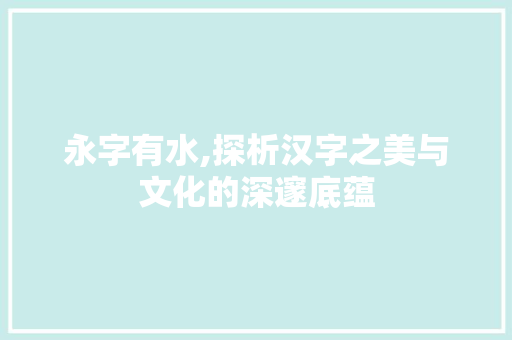 永字有水,探析汉字之美与文化的深邃底蕴