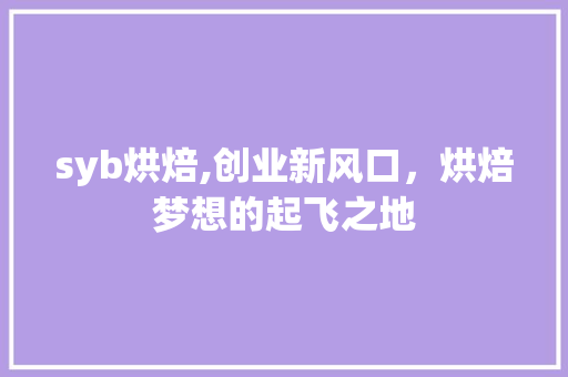 syb烘焙,创业新风口，烘焙梦想的起飞之地