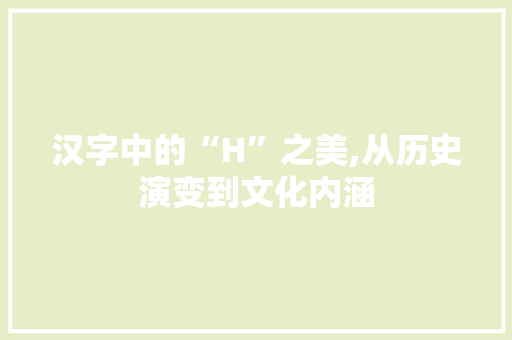 汉字中的“H”之美,从历史演变到文化内涵
