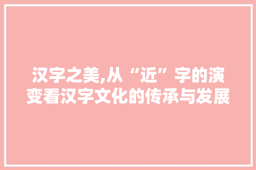 汉字之美,从“近”字的演变看汉字文化的传承与发展