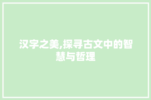 汉字之美,探寻古文中的智慧与哲理