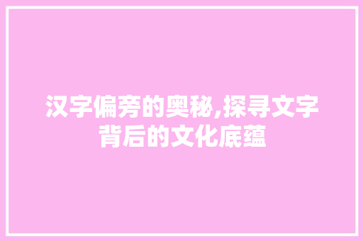 汉字偏旁的奥秘,探寻文字背后的文化底蕴