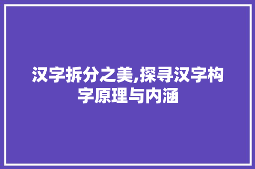汉字拆分之美,探寻汉字构字原理与内涵
