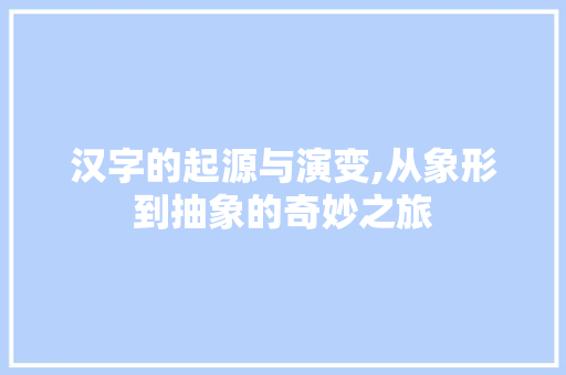 汉字的起源与演变,从象形到抽象的奇妙之旅