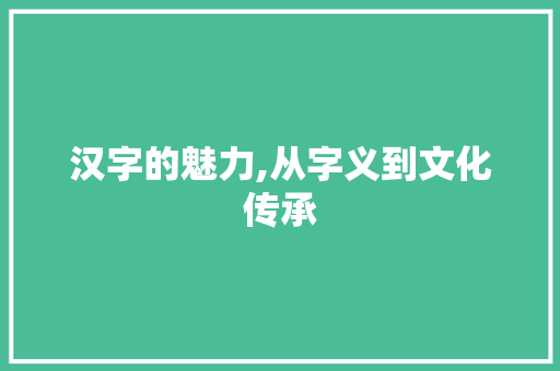 汉字的魅力,从字义到文化传承
