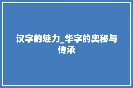 汉字的魅力_华字的奥秘与传承
