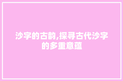沙字的古韵,探寻古代沙字的多重意蕴