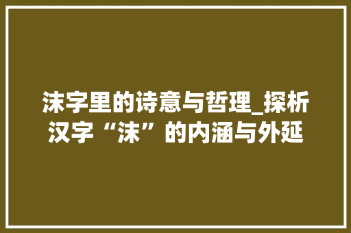 沫字里的诗意与哲理_探析汉字“沫”的内涵与外延