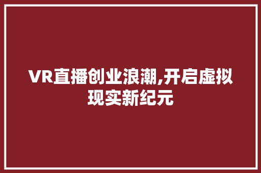 VR直播创业浪潮,开启虚拟现实新纪元
