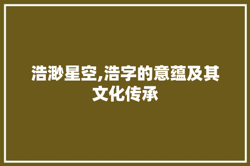 浩渺星空,浩字的意蕴及其文化传承