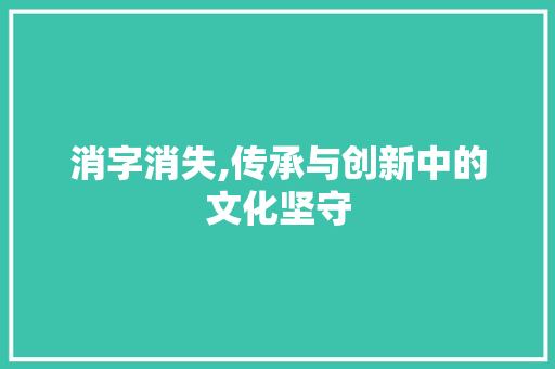 消字消失,传承与创新中的文化坚守