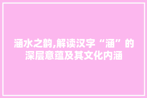 涵水之韵,解读汉字“涵”的深层意蕴及其文化内涵