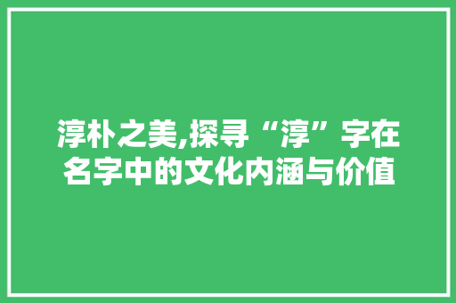 淳朴之美,探寻“淳”字在名字中的文化内涵与价值