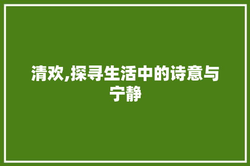 清欢,探寻生活中的诗意与宁静