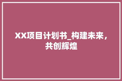 XX项目计划书_构建未来，共创辉煌