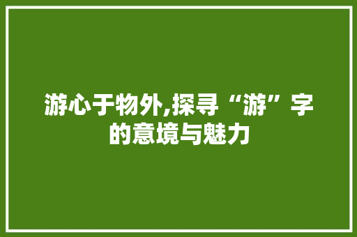 游心于物外,探寻“游”字的意境与魅力