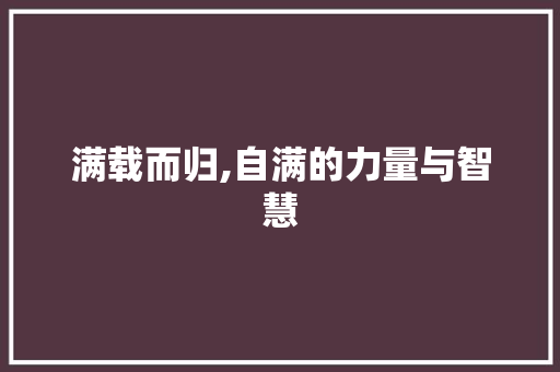 满载而归,自满的力量与智慧