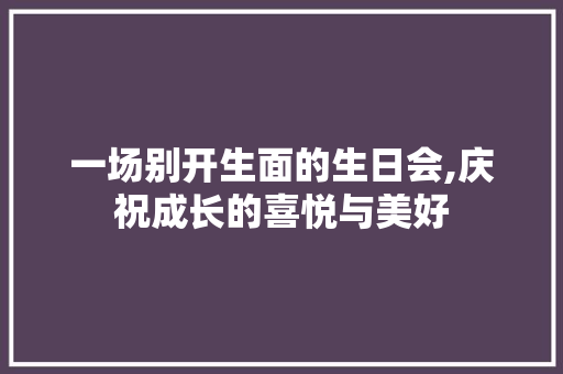 一场别开生面的生日会,庆祝成长的喜悦与美好